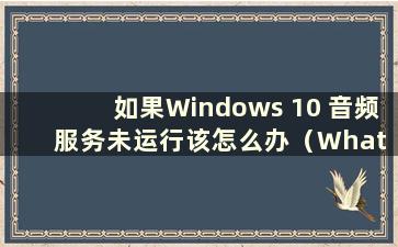 如果Windows 10 音频服务未运行该怎么办（What to do if the Windows 10 音频服务未运行）